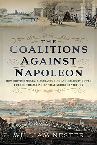 The Coalitions against Napoleon: How British Money, Manufacturing and Military Power Forged the Alliances that Achieved Victory