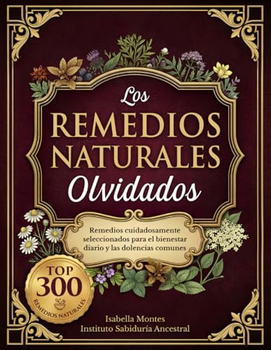 Los Remedios Naturales Olvidados: 300 remedios cuidadosamente seleccionados para el bienestar diario y las dolencias comunes