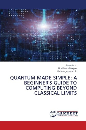 QUANTUM MADE SIMPLE: A BEGINNER'S GUIDE TO COMPUTING BEYOND CLASSICAL LIMITS