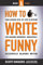 How To Write Funny: Your Serious, Step-By-Step Blueprint For Creating Incredibly, Irresistibly, Successfully Hilarious Writing