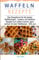 Waffeln Rezepte 2021#: Das Rezeptbuch für die besten Waffelrezepte - Leckere und köstliche Rezepte zum selber machen, ganz einfach mit dem Waffeleisen - Süß und