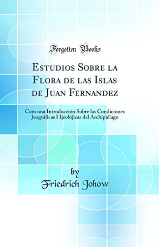 Estudios Sobre la Flora de las Islas de Juan Fernandez: Com una Introducción Sobre las Condiciones Jeográficas I Ijeolójicas del Archipiélago (Classic Reprint)