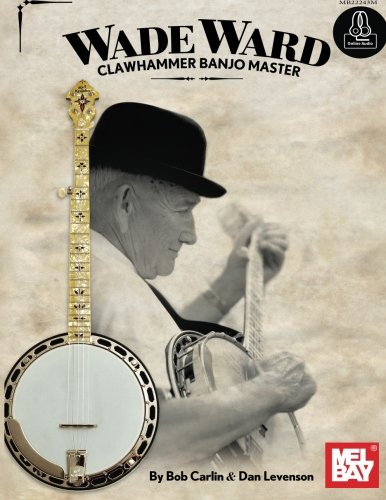 Wade Ward Clawhammer Banjo Master: Clawhammer Banjo Tablature as Played by Wade Ward with Modern Interpretations