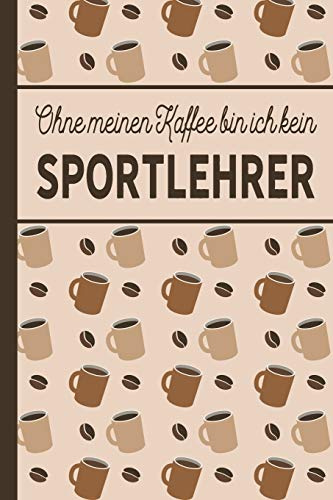 Ohne meinen Kaffee bin ich kein Sportlehrer: Geschenk für Sportlehrer und Sportlehrerin, die viel Kaffee brauchen - blanko A5 Notizbuch liniert mit ... - Kaffee-Softcover - Tolle Geschenkidee