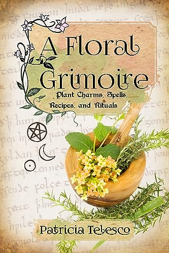 A Floral Grimoire: Plant Charms, Spells, Recipes, and Rituals