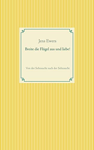 Breite die Flügel aus und liebe!: Von der Sehnsucht nach der Sehnsucht