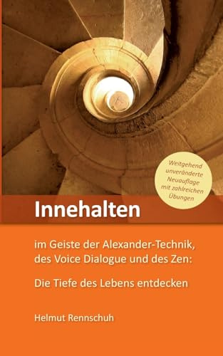 Innehalten im Geiste der Alexander-Technik, des Voice Dialogue und des Zen: Die Tiefe des Lebens entdecken