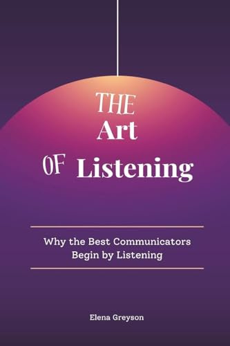 The Art of Listening: Why the Best Communicators Begin by Listening