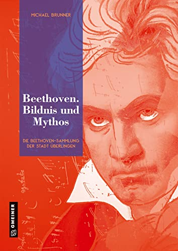 Beethoven. Bildnis und Mythos: Die Beethoven-Sammlung der Stadt Überlingen (Bildbände im GMEINER-Verlag) (Neue Schriften des Städtischen Kulturreferats Überlingen)