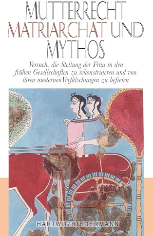 Mutterrecht, Matriarchat und Mythos: Versuch, die Stellung der Frau in den frühen Gesellschaften zu rekonstruieren und von ihren modernen Verfälschungen zu befreien