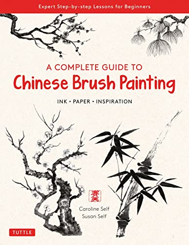 A Complete Guide to Chinese Brush Painting: Ink - Paper - Inspiration: Expert Step-by-Step Lessons for Beginners