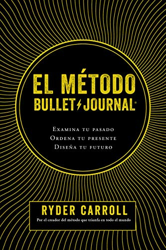 El método Bullet Journal/ The Bullet Journal Method: Examina tu pasado, ordena tu presente, diseña tu futuro/ Track the Past, Order the Present, Design the Future