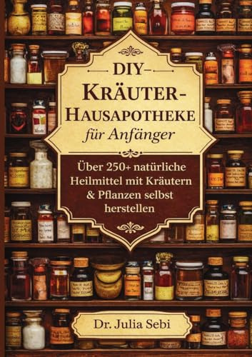 DIY-Kräuter-Hausapotheke für Anfänger: Über 250 natürliche Heilmittel mit Kräutern & Pflanzen selbst herstellen