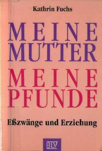 Meine Mutter, meine Pfunde: Eßzwänge und Erziehung