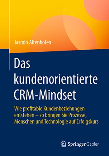Das kundenorientierte CRM-Mindset: Wie profitable Kundenbeziehungen entstehen – so bringen Sie Prozesse, Menschen und Technologie auf Erfolgskurs