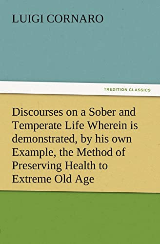 Discourses on a Sober and Temperate Life Wherein is demonstrated, by his own Example, the Method of Preserving Health to Extreme Old Age