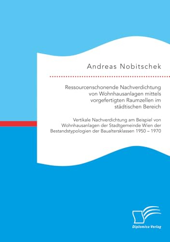 Ressourcenschonende Nachverdichtung von Wohnhausanlagen mittels vorgefertigten Raumzellen im städtischen Bereich: Vertikale Nachverdichtung am ... der Baualtersklassen 1950 - 1970