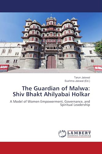 The Guardian of Malwa: Shiv Bhakt Ahilyabai Holkar: A Model of Women Empowerment, Governance, and Spiritual Leadership
