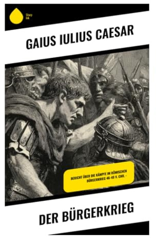 Der Bürgerkrieg: Rubikon, Pompeius und Pharsalos: Machtkampf, Militärbericht und politische Rechtfertigung in der Krise der römischen Republik