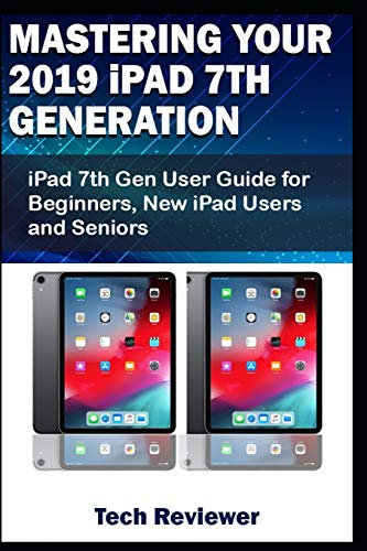 Mastering Your 2019 iPad 7th Generation: iPad 7th Gen User Guide for Beginners, New iPad Users and Seniors
