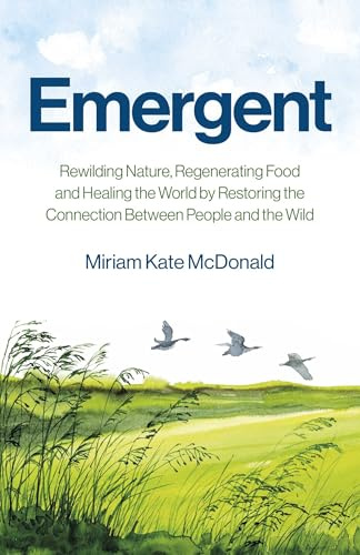 Emergent: Rewilding Nature, Regenerating Food and Healing the World by Restoring the Connection Between People and the Wild (Environment)