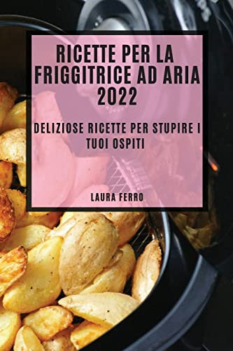 RICETTE PER LA FRIGGITRICE AD ARIA 2022: DELIZIOSE RICETTE PER STUPIRE I TUOI OSPITI