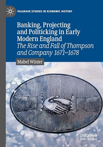 Banking, Projecting and Politicking in Early Modern England: The Rise and Fall of Thompson and Company 1671‒1678 (Palgrave Studies in Economic History)