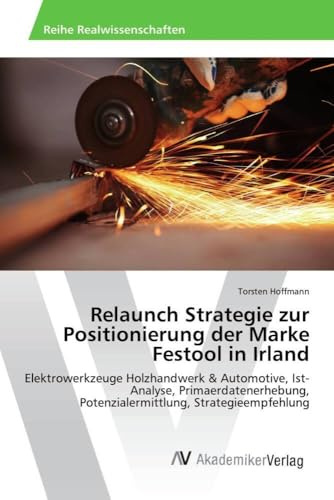 Relaunch Strategie zur Positionierung der Marke Festool in Irland: Elektrowerkzeuge Holzhandwerk & Automotive, Ist-Analyse, Primaerdatenerhebung, ... Potenzialermittlung, Strategieempfehlung