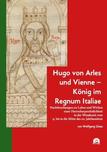 Hugo von Arles und Vienne – König im Regnum Italiae: Nachforschungen zu Leben und Wirken einer Herrscherpersönlichkeit in der Wendezeit vom 9. bis in ... 10. Jahrhunderts (Geschichtswissenschaften)
