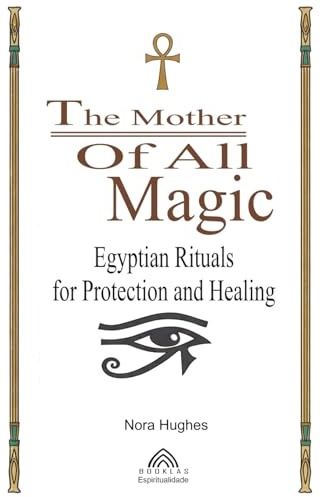 The Mother Of All Magic: Egyptian Rituals for Protection and Healing