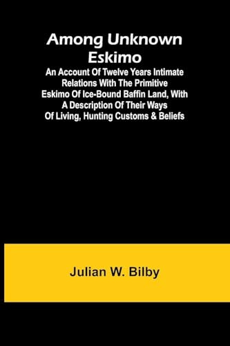 Among unknown Eskimo; An account of twelve years intimate relations with the primitive Eskimo of ice-bound Baffin Land, with a description of their ways of living, hunting customs & beliefs