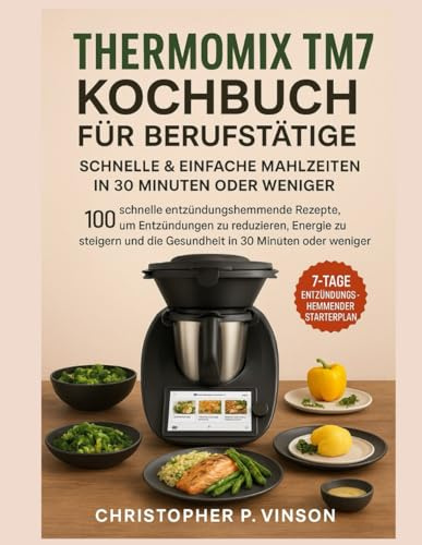 THERMOMIX TM7 KOCHBUCH FÜR BERUFSTÄTIGE: 100 Schnelle Entzündungshemmende Rezepte, Um Entzündungen Zu Reduzieren, Energie Zu Steigern Und Die Gesundheit In 30 Minuten Oder Weniger Zu Verbessern