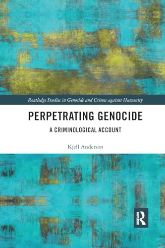 Perpetrating Genocide: A Criminological Account (Routledge Studies in Genocide and Crimes against Humanity)