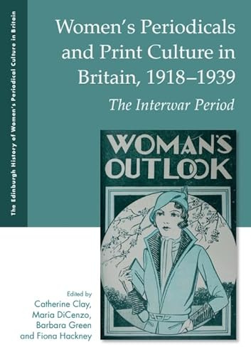 Women's Periodicals and Print Culture in Britain, 1918-1939: The Interwar Period (The Edinburgh History of Women's Periodical Culture in Britain)