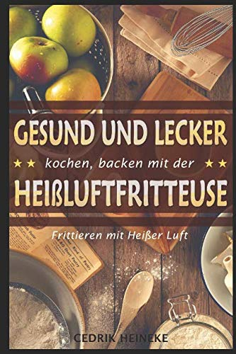 Gesund und lecker kochen und backen mit der Heißluftfritteuse: Frittieren mit Heißer Luft