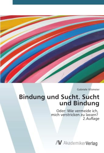 Bindung und Sucht. Sucht und Bindung: Oder: Wie vermeide ich, mich verstricken zu lassen? 2.Auflage