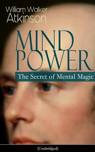 MIND POWER: The Secret of Mental Magic (Unabridged): Uncover the Dynamic Mental Principle Pervading All Space, Immanent in All Things, Manifesting in an Infinite Variety of Forms, Degrees and Phases