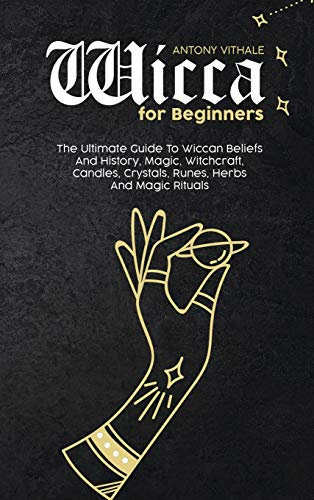 Wicca for Beginners: The Ultimate Guide To Wiccan Beliefs And History, Magic, Witchcraft, Candles, Crystals, Runes, Herbs And Magic Rituals