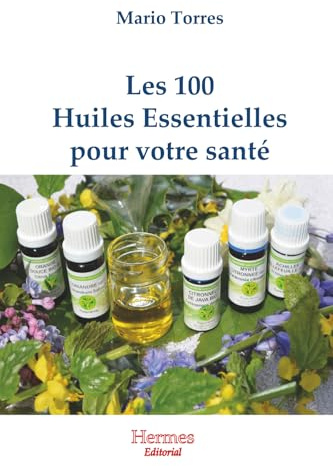 Les 100 huiles essentielles pour votre santé: Comment se soigner avec les essences des plantes