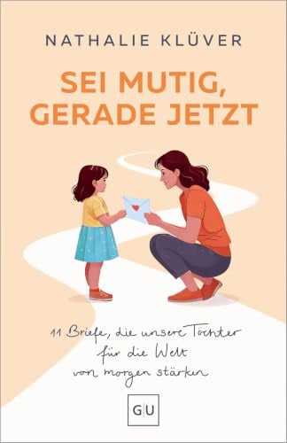 Sei mutig, gerade jetzt: 11 kraftvolle Briefe für Mütter und Väter, die ihre Töchter stärken wollen – über Wut, Hoffnung und Mut in der Welt von morgen