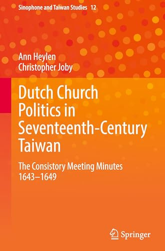 Dutch Church Politics in Seventeenth-Century Taiwan: The Consistory Meeting Minutes 1643-1649 (Sinophone and Taiwan Studies, 12)