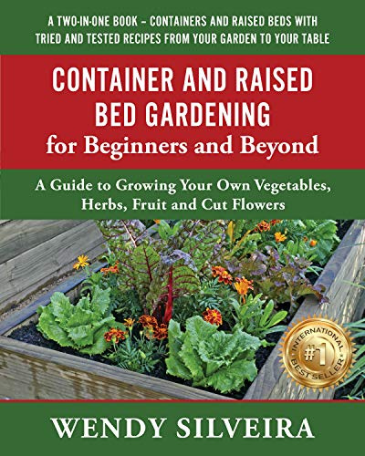 Container and Raised Bed Gardening for Beginners and Beyond: A Guide to Growing Your Own Vegetables, Herbs, Fruit and Cut Flowers (Raised Bed and ... for Beginner and Advanced Gardeners Book 2)