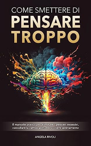 Come smettere di pensare troppo: Il manuale pratico per eliminare i pensieri ossessivi, cancellare le cattive abitudini e vivere serenamente
