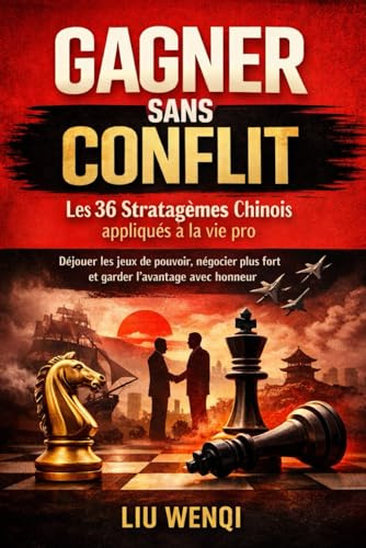 Gagner sans Conflit : Les 36 Stratagèmes Chinois appliqués à la vie pro: Déjouer les jeux de pouvoir, négocier plus fort et garder l’avantage avec honneur