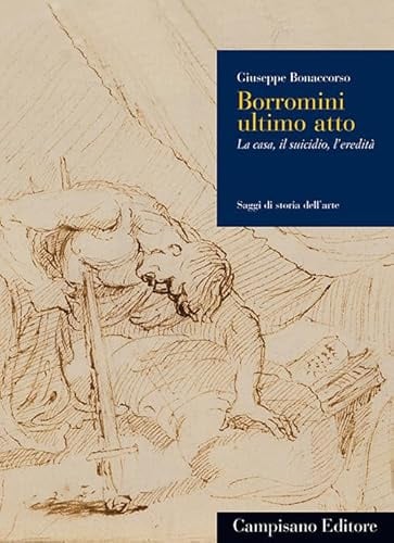 Borromini ultimo atto. La casa, il suicidio, l'eredità (Saggi di storia dell'arte)
