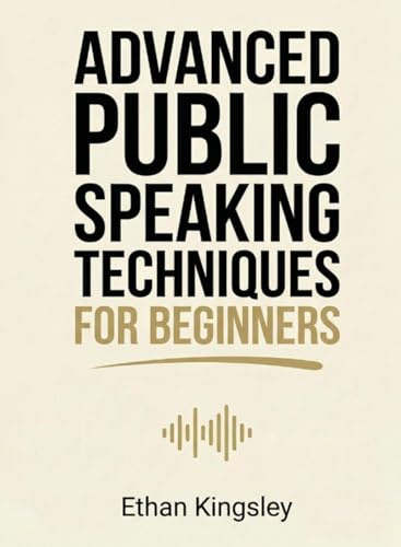 Advanced Public Speaking Techniques for Beginners: Refine Your Delivery, Stage Presence, and Audience Engagement for Impactful Presentations (For Beginners (For Beginners))