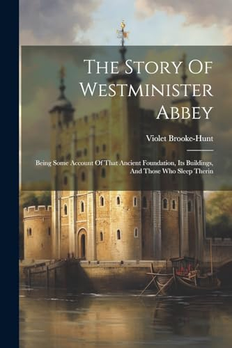 The Story Of Westminister Abbey: Being Some Account Of That Ancient Foundation, Its Buildings, And Those Who Sleep Therin