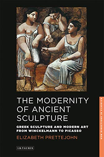 The Modernity of Ancient Sculpture: Greek Sculpture and Modern Art from Winckelmann to Picasso (New Directions in Classics)