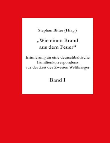 Wie einen Brand aus dem Feuer Band I: Erinnerung an eine deutschbaltische Familienkorrespondenz aus der Zeit des Zweiten Weltkrieges