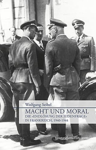 Macht und Moral: Die Endlösung der Judenfrage in Frankreich, 1940 - 1944